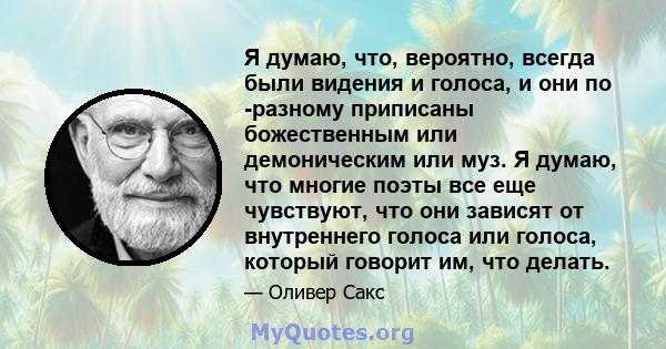 Я думаю, что, вероятно, всегда были видения и голоса, и они по -разному приписаны божественным или демоническим или муз. Я думаю, что многие поэты все еще чувствуют, что они зависят от внутреннего голоса или голоса,