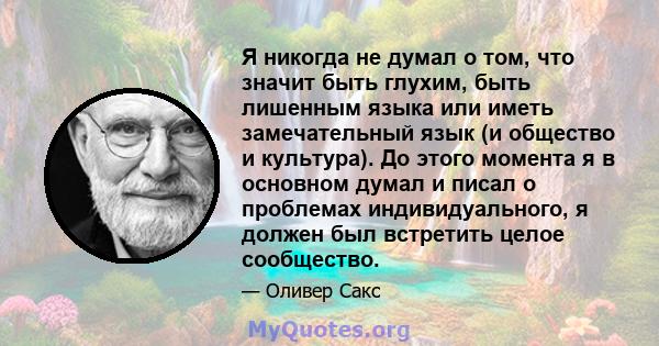 Я никогда не думал о том, что значит быть глухим, быть лишенным языка или иметь замечательный язык (и общество и культура). До этого момента я в основном думал и писал о проблемах индивидуального, я должен был встретить 