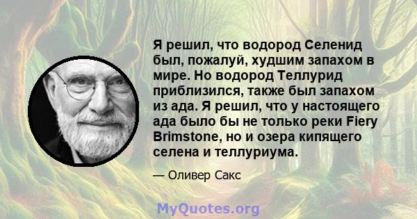 Я решил, что водород Селенид был, пожалуй, худшим запахом в мире. Но водород Теллурид приблизился, также был запахом из ада. Я решил, что у настоящего ада было бы не только реки Fiery Brimstone, но и озера кипящего