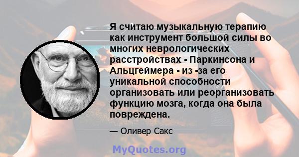 Я считаю музыкальную терапию как инструмент большой силы во многих неврологических расстройствах - Паркинсона и Альцгеймера - из -за его уникальной способности организовать или реорганизовать функцию мозга, когда она