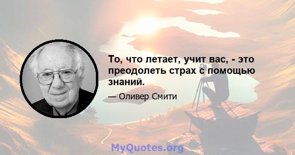 То, что летает, учит вас, - это преодолеть страх с помощью знаний.