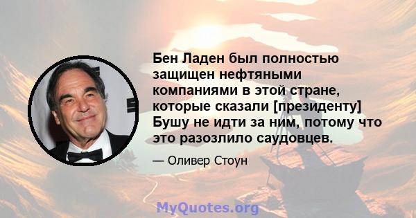 Бен Ладен был полностью защищен нефтяными компаниями в этой стране, которые сказали [президенту] Бушу не идти за ним, потому что это разозлило саудовцев.