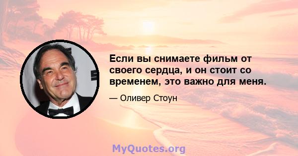 Если вы снимаете фильм от своего сердца, и он стоит со временем, это важно для меня.