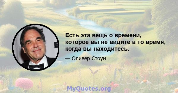 Есть эта вещь о времени, которое вы не видите в то время, когда вы находитесь.