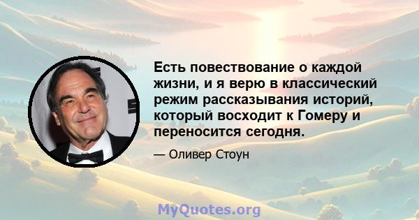 Есть повествование о каждой жизни, и я верю в классический режим рассказывания историй, который восходит к Гомеру и переносится сегодня.