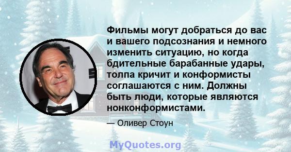 Фильмы могут добраться до вас и вашего подсознания и немного изменить ситуацию, но когда бдительные барабанные удары, толпа кричит и конформисты соглашаются с ним. Должны быть люди, которые являются нонконформистами.