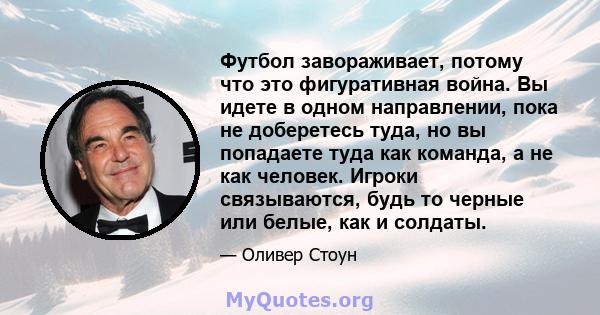 Футбол завораживает, потому что это фигуративная война. Вы идете в одном направлении, пока не доберетесь туда, но вы попадаете туда как команда, а не как человек. Игроки связываются, будь то черные или белые, как и