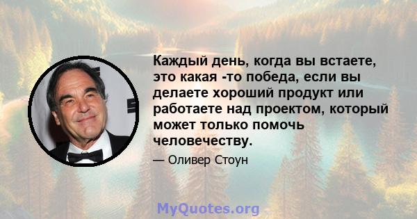 Каждый день, когда вы встаете, это какая -то победа, если вы делаете хороший продукт или работаете над проектом, который может только помочь человечеству.