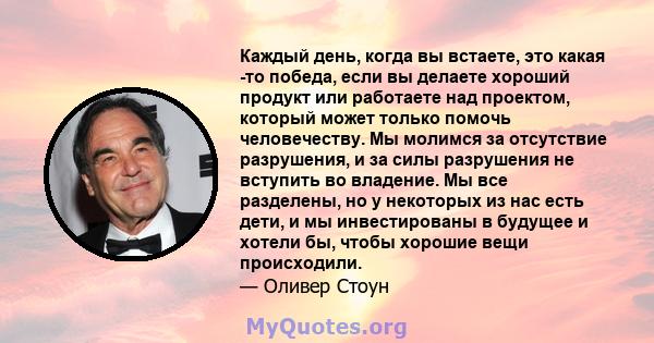 Каждый день, когда вы встаете, это какая -то победа, если вы делаете хороший продукт или работаете над проектом, который может только помочь человечеству. Мы молимся за отсутствие разрушения, и за силы разрушения не