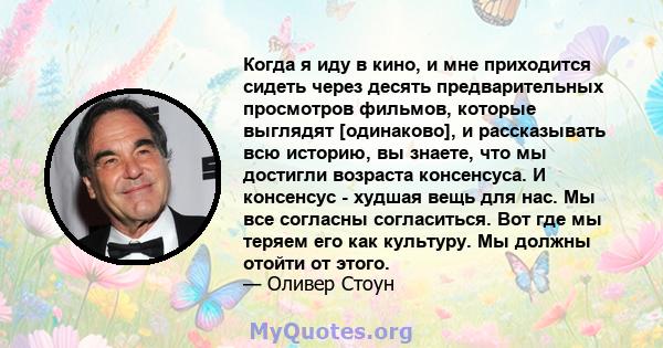 Когда я иду в кино, и мне приходится сидеть через десять предварительных просмотров фильмов, которые выглядят [одинаково], и рассказывать всю историю, вы знаете, что мы достигли возраста консенсуса. И консенсус - худшая 