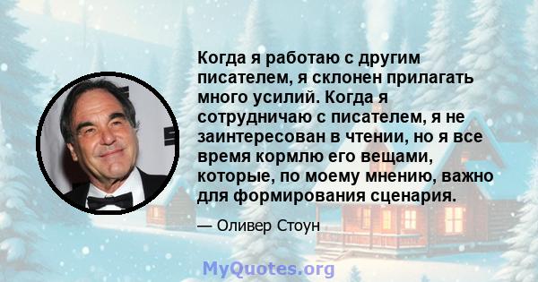 Когда я работаю с другим писателем, я склонен прилагать много усилий. Когда я сотрудничаю с писателем, я не заинтересован в чтении, но я все время кормлю его вещами, которые, по моему мнению, важно для формирования