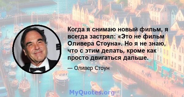 Когда я снимаю новый фильм, я всегда застрял: «Это не фильм Оливера Стоуна». Но я не знаю, что с этим делать, кроме как просто двигаться дальше.