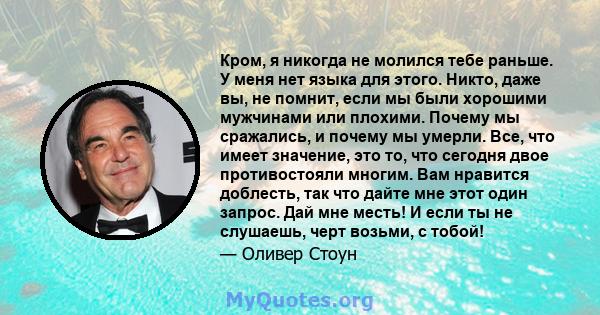 Кром, я никогда не молился тебе раньше. У меня нет языка для этого. Никто, даже вы, не помнит, если мы были хорошими мужчинами или плохими. Почему мы сражались, и почему мы умерли. Все, что имеет значение, это то, что