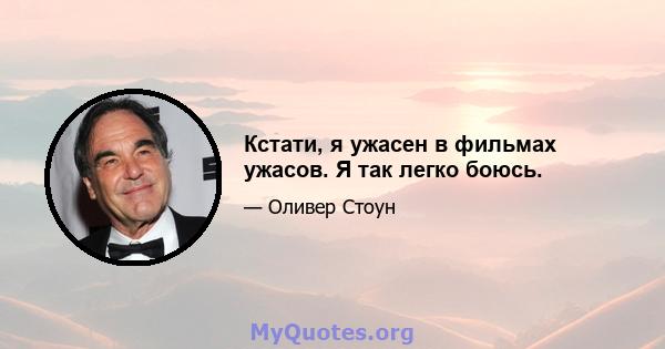 Кстати, я ужасен в фильмах ужасов. Я так легко боюсь.