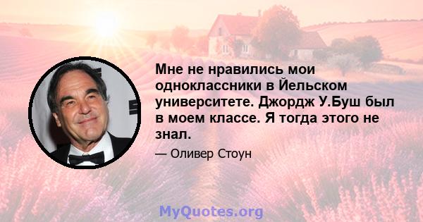 Мне не нравились мои одноклассники в Йельском университете. Джордж У.Буш был в моем классе. Я тогда этого не знал.