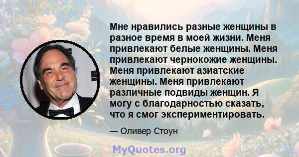 Мне нравились разные женщины в разное время в моей жизни. Меня привлекают белые женщины. Меня привлекают чернокожие женщины. Меня привлекают азиатские женщины. Меня привлекают различные подвиды женщин. Я могу с