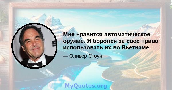 Мне нравится автоматическое оружие. Я боролся за свое право использовать их во Вьетнаме.