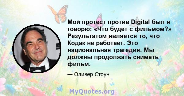 Мой протест против Digital был я говорю: «Что будет с фильмом?» Результатом является то, что Кодак не работает. Это национальная трагедия. Мы должны продолжать снимать фильм.