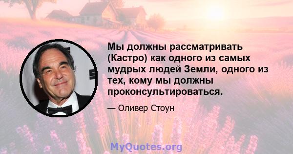 Мы должны рассматривать (Кастро) как одного из самых мудрых людей Земли, одного из тех, кому мы должны проконсультироваться.