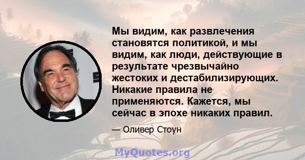 Мы видим, как развлечения становятся политикой, и мы видим, как люди, действующие в результате чрезвычайно жестоких и дестабилизирующих. Никакие правила не применяются. Кажется, мы сейчас в эпохе никаких правил.