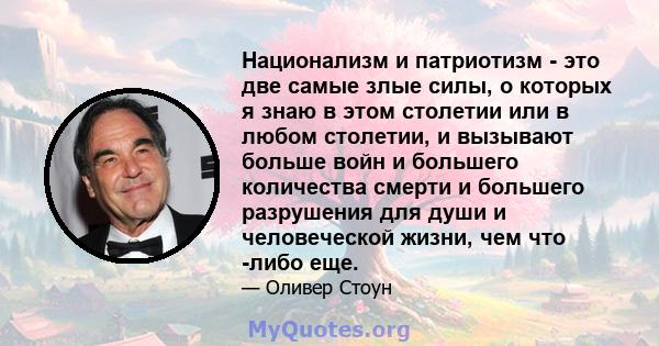 Национализм и патриотизм - это две самые злые силы, о которых я знаю в этом столетии или в любом столетии, и вызывают больше войн и большего количества смерти и большего разрушения для души и человеческой жизни, чем что 