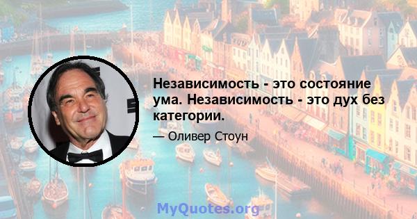 Независимость - это состояние ума. Независимость - это дух без категории.