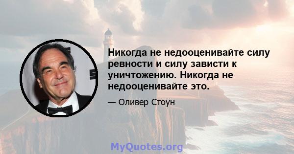 Никогда не недооценивайте силу ревности и силу зависти к уничтожению. Никогда не недооценивайте это.