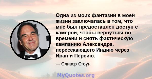 Одна из моих фантазий в моей жизни заключалась в том, что мне был предоставлен доступ с камерой, чтобы вернуться во времени и снять фактическую кампанию Александра, пересекающего Индию через Иран и Персию.