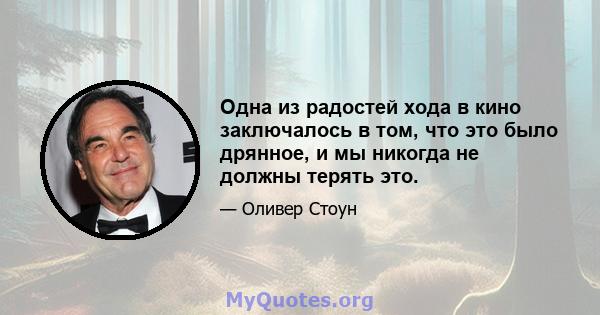 Одна из радостей хода в кино заключалось в том, что это было дрянное, и мы никогда не должны терять это.