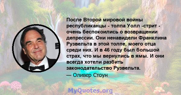 После Второй мировой войны республиканцы - толпа Уолл -стрит - очень беспокоились о возвращении депрессии. Они ненавидели Франклина Рузвельта в этой толпе, моего отца среди них. И в 46 году был большой страх, что мы