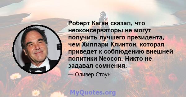 Роберт Каган сказал, что неоконсерваторы не могут получить лучшего президента, чем Хиллари Клинтон, которая приведет к соблюдению внешней политики Neocon. Никто не задавал сомнения.