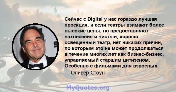 Сейчас с Digital у нас гораздо лучшая проекция, и если театры взимают более высокие цены, но предоставляют нахлесения и чистый, хорошо освещенный театр, нет никаких причин, по которым это не может продолжаться в течение 