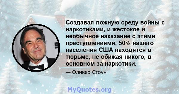 Создавая ложную среду войны с наркотиками, и жестокое и необычное наказание с этими преступлениями, 50% нашего населения США находятся в тюрьме, не обижая никого, в основном за наркотики.