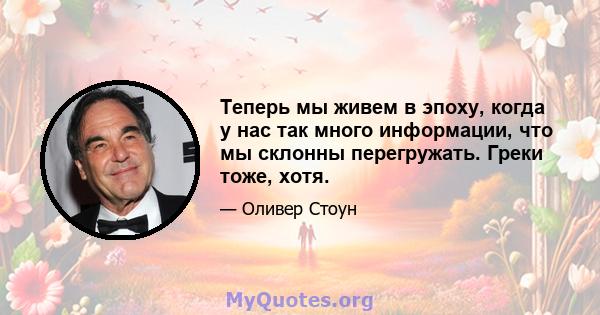 Теперь мы живем в эпоху, когда у нас так много информации, что мы склонны перегружать. Греки тоже, хотя.