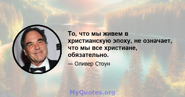 То, что мы живем в христианскую эпоху, не означает, что мы все христиане, обязательно.