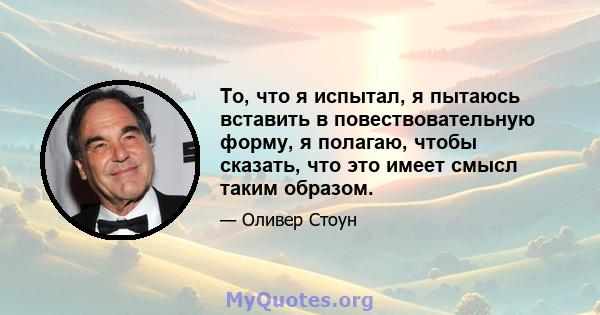 То, что я испытал, я пытаюсь вставить в повествовательную форму, я полагаю, чтобы сказать, что это имеет смысл таким образом.