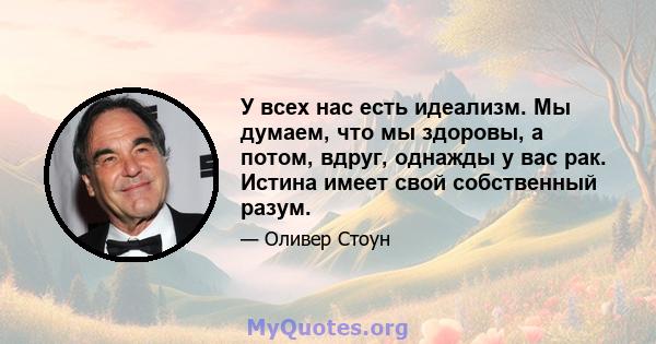 У всех нас есть идеализм. Мы думаем, что мы здоровы, а потом, вдруг, однажды у вас рак. Истина имеет свой собственный разум.