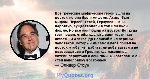 Все греческие мифические герои ушли на восток, но они были мифами. Ахилл был мифом. Персей, Тесей, Геркулес ... они, вероятно, существовали в той или иной форме. Но все они пошли на восток. Вот куда грек пошел, чтобы