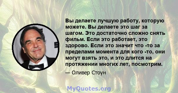 Вы делаете лучшую работу, которую можете. Вы делаете это шаг за шагом. Это достаточно сложно снять фильм. Если это работает, это здорово. Если это значит что -то за пределами момента для кого -то, они могут взять это, и 