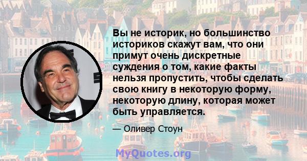 Вы не историк, но большинство историков скажут вам, что они примут очень дискретные суждения о том, какие факты нельзя пропустить, чтобы сделать свою книгу в некоторую форму, некоторую длину, которая может быть