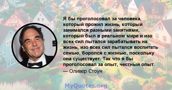 Я бы проголосовал за человека, который прожил жизнь, который занимался разными занятиями, который был в реальном мире и изо всех сил пытался зарабатывать на жизнь, изо всех сил пытался воспитать семью, боролся с жизнью, 