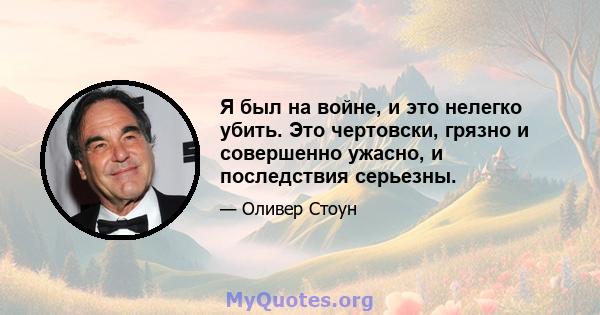 Я был на войне, и это нелегко убить. Это чертовски, грязно и совершенно ужасно, и последствия серьезны.