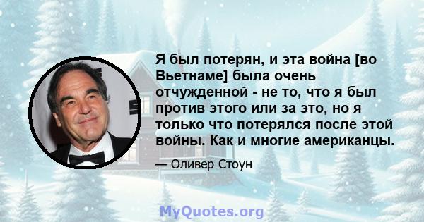 Я был потерян, и эта война [во Вьетнаме] была очень отчужденной - не то, что я был против этого или за это, но я только что потерялся после этой войны. Как и многие американцы.