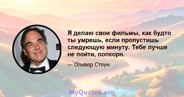 Я делаю свои фильмы, как будто ты умрешь, если пропустишь следующую минуту. Тебе лучше не пойти, попкорн.