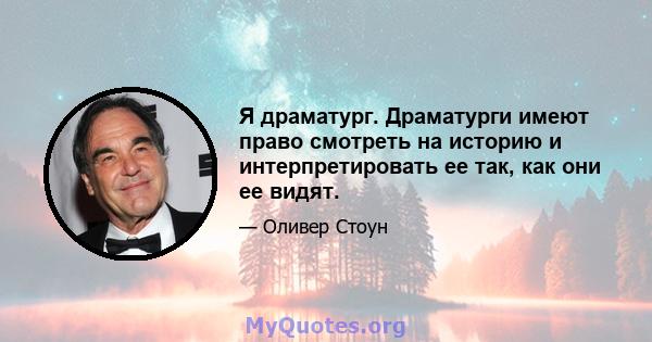 Я драматург. Драматурги имеют право смотреть на историю и интерпретировать ее так, как они ее видят.