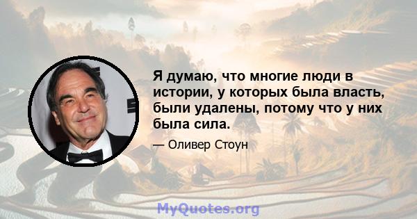 Я думаю, что многие люди в истории, у которых была власть, были удалены, потому что у них была сила.