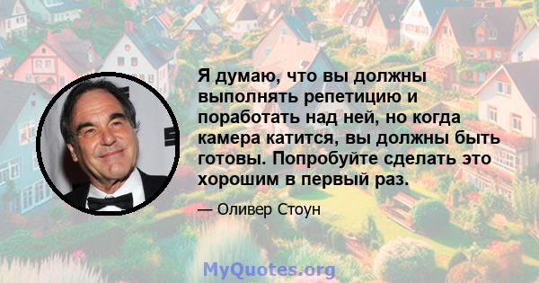 Я думаю, что вы должны выполнять репетицию и поработать над ней, но когда камера катится, вы должны быть готовы. Попробуйте сделать это хорошим в первый раз.