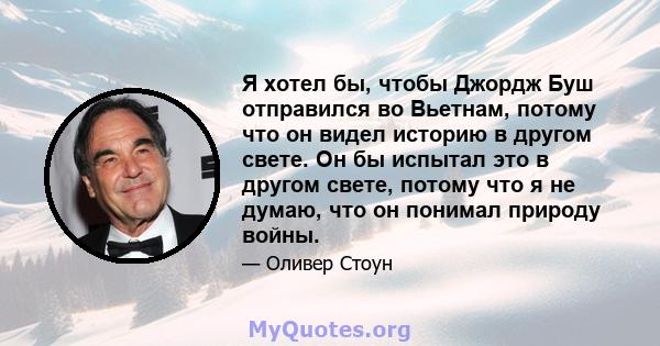 Я хотел бы, чтобы Джордж Буш отправился во Вьетнам, потому что он видел историю в другом свете. Он бы испытал это в другом свете, потому что я не думаю, что он понимал природу войны.