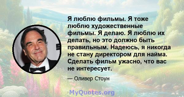 Я люблю фильмы. Я тоже люблю художественные фильмы. Я делаю. Я люблю их делать, но это должно быть правильным. Надеюсь, я никогда не стану директором для найма. Сделать фильм ужасно, что вас не интересует.