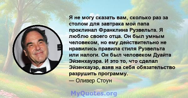 Я не могу сказать вам, сколько раз за столом для завтрака мой папа проклинал Франклина Рузвельта. Я люблю своего отца. Он был умным человеком, но ему действительно не нравились правила стиля Рузвельта или налоги. Он был 